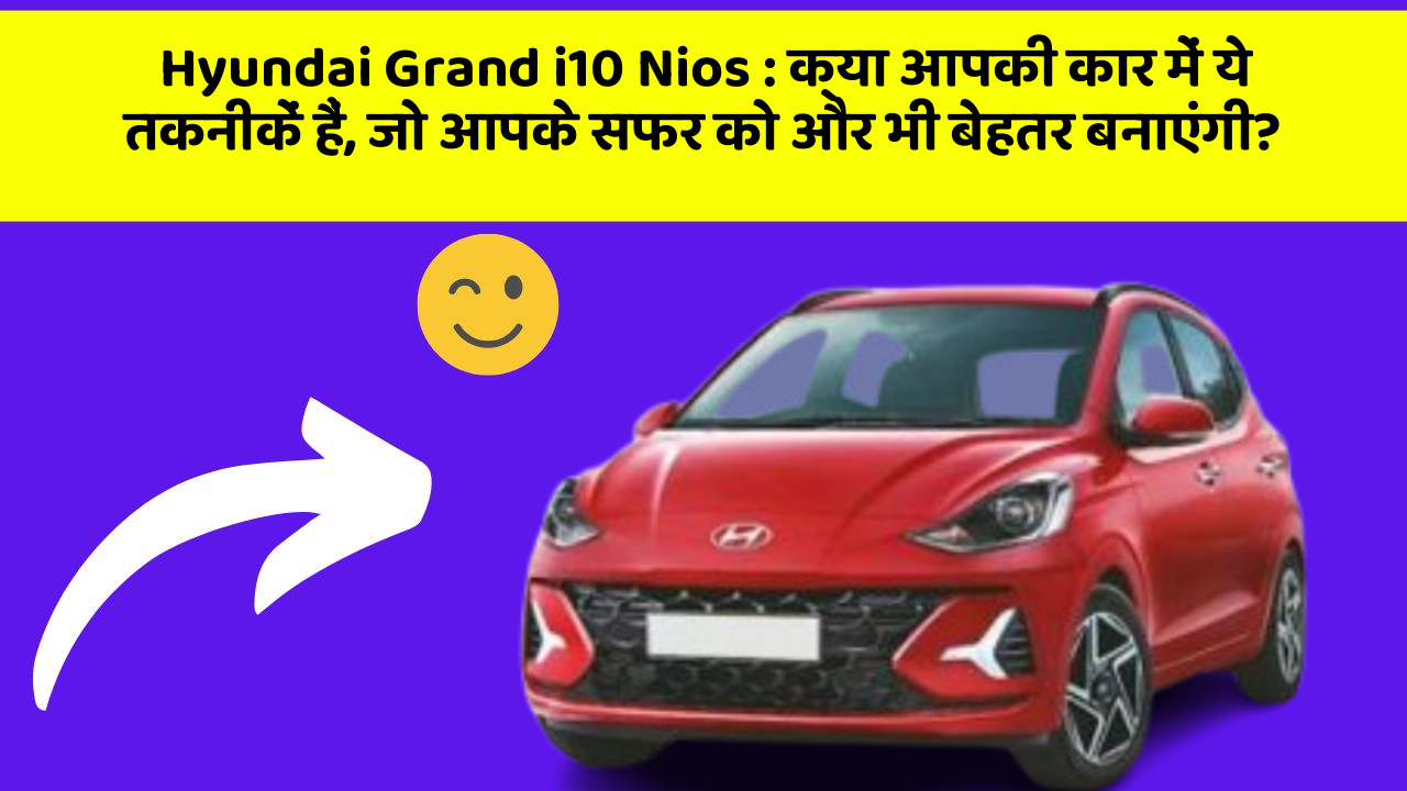 Hyundai Grand i10 Nios : क्या आपकी कार में ये तकनीकें हैं, जो आपके सफर को और भी बेहतर बनाएंगी?