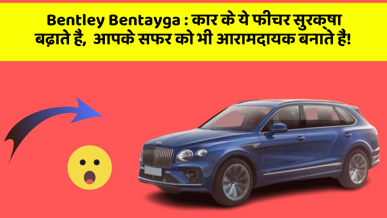 Bentley Bentayga : कार के ये फीचर सुरक्षा बढ़ाते हैं,  आपके सफर को भी आरामदायक बनाते हैं!
