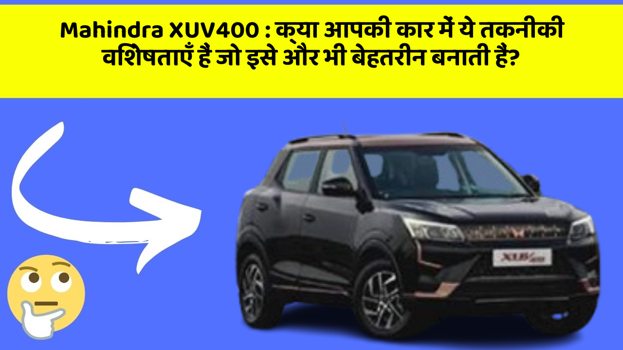 Mahindra XUV400: क्या आपकी कार में ये तकनीकी विशेषताएँ हैं जो इसे और भी बेहतरीन बनाती हैं?