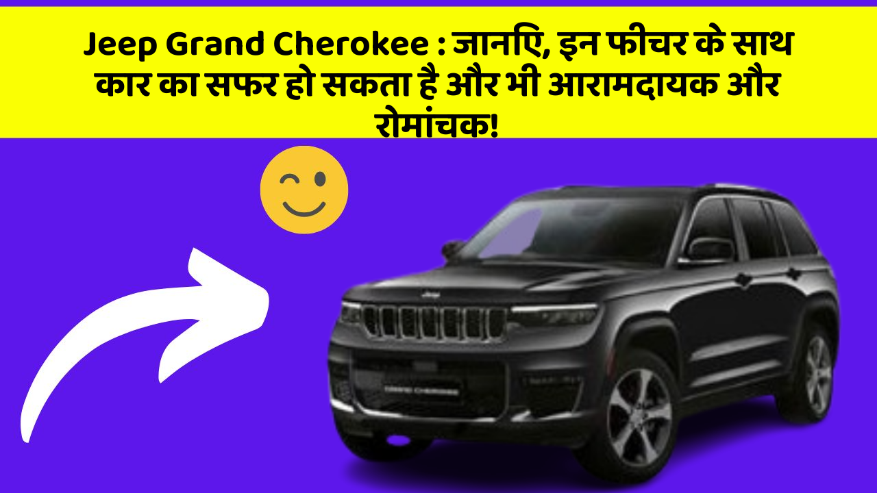 Jeep Grand Cherokee: जानिए, इन फीचर के साथ कार का सफर हो सकता है और भी आरामदायक और रोमांचक!