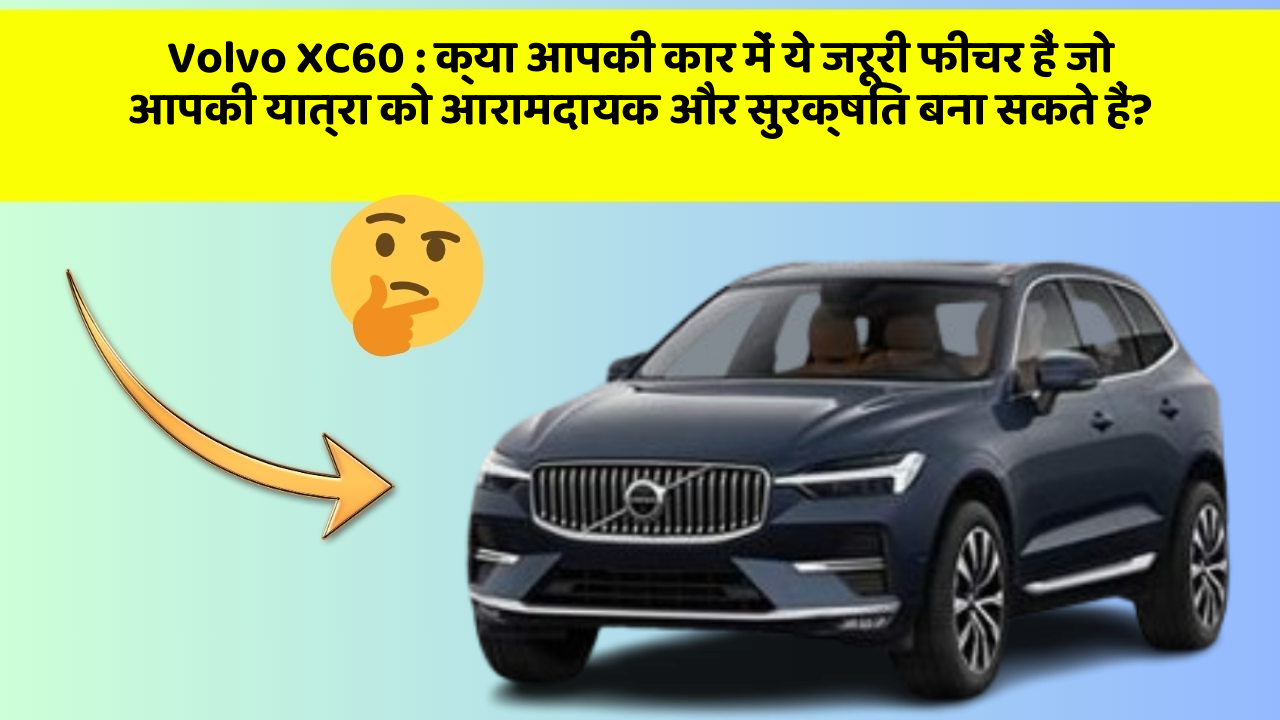 Volvo XC60 : क्या आपकी कार में ये जरूरी फीचर हैं जो आपकी यात्रा को आरामदायक और सुरक्षित बना सकते हैं?