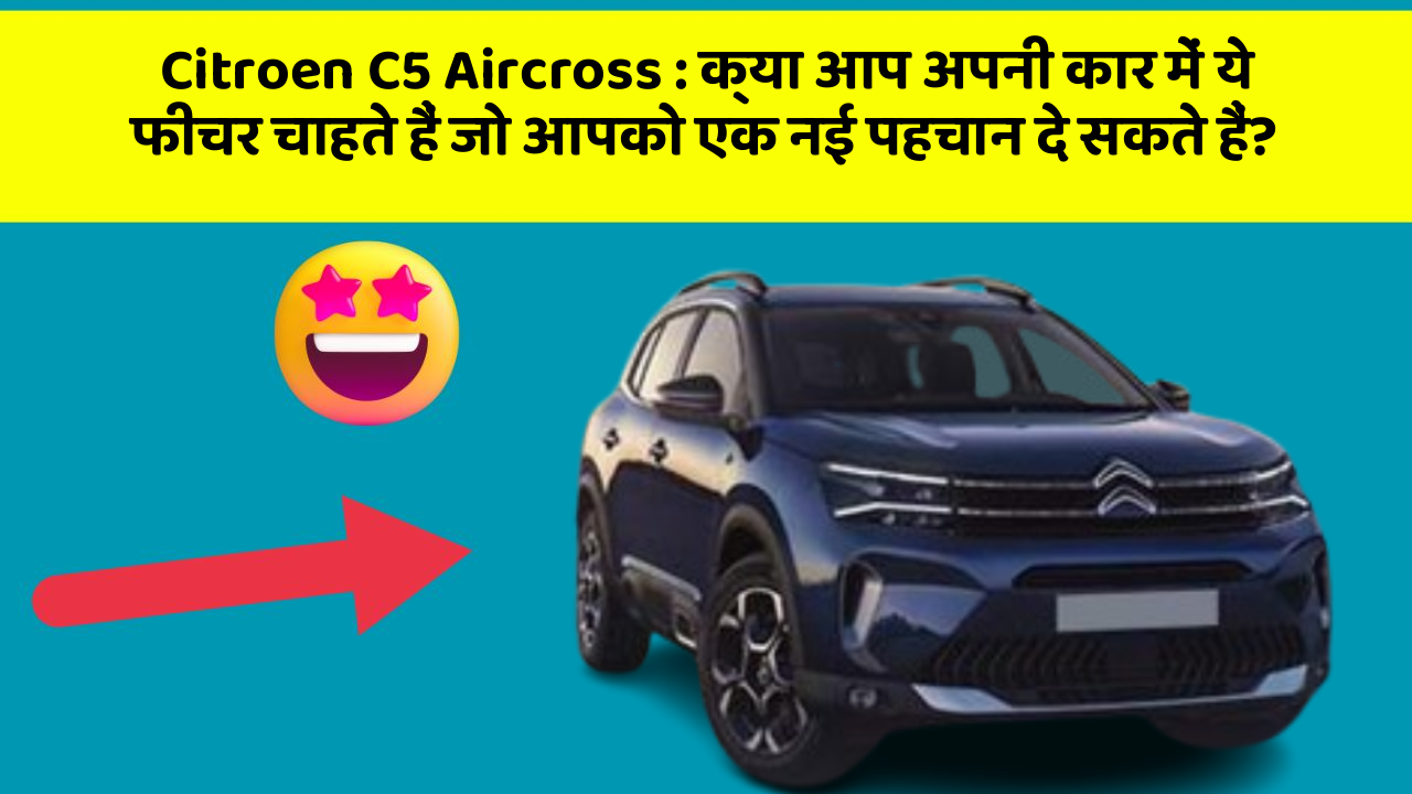 Citroen C5 Aircross: क्या आप अपनी कार में ये फीचर चाहते हैं जो आपको एक नई पहचान दे सकते हैं?