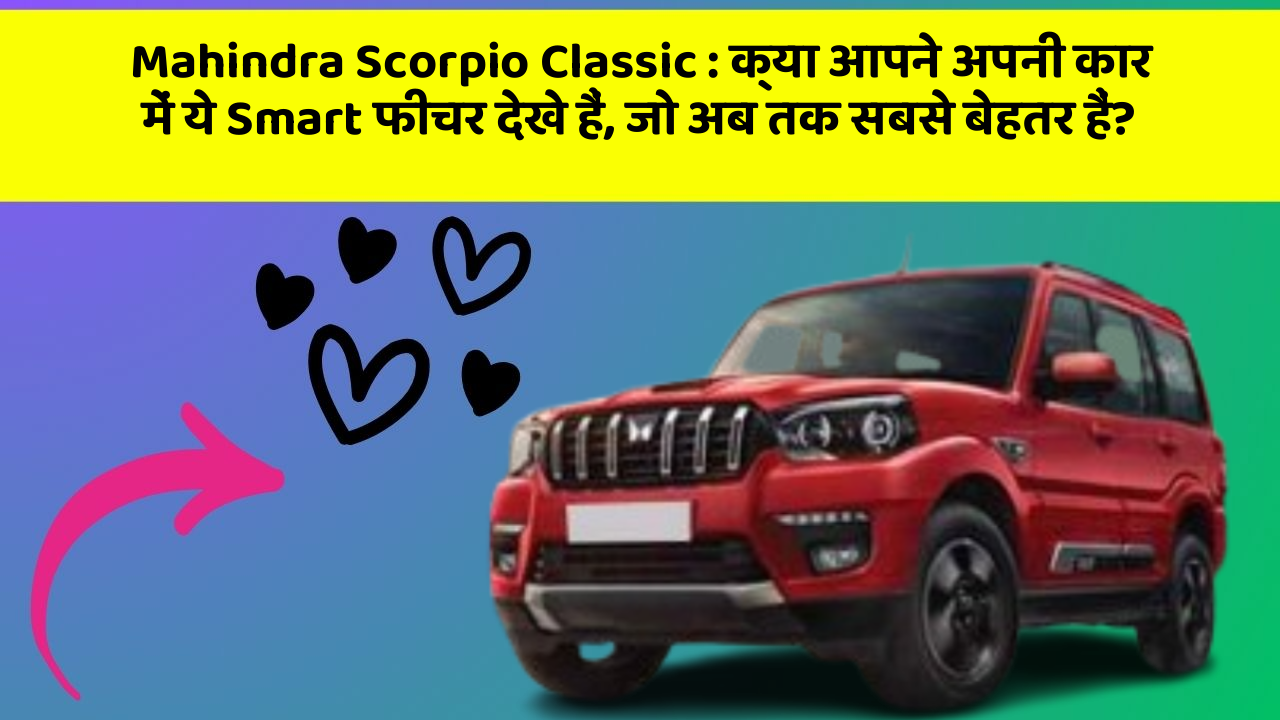 Mahindra Scorpio Classic: क्या आपने अपनी कार में ये Smart फीचर देखे हैं, जो अब तक सबसे बेहतर हैं?