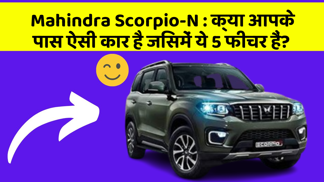 Mahindra Scorpio-N : क्या आपके पास ऐसी कार है जिसमें ये 5 फीचर हैं?