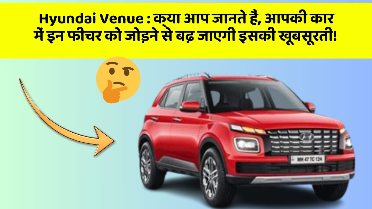 Hyundai Venue : क्या आप जानते हैं, आपकी कार में इन फीचर को जोड़ने से बढ़ जाएगी इसकी खूबसूरती!