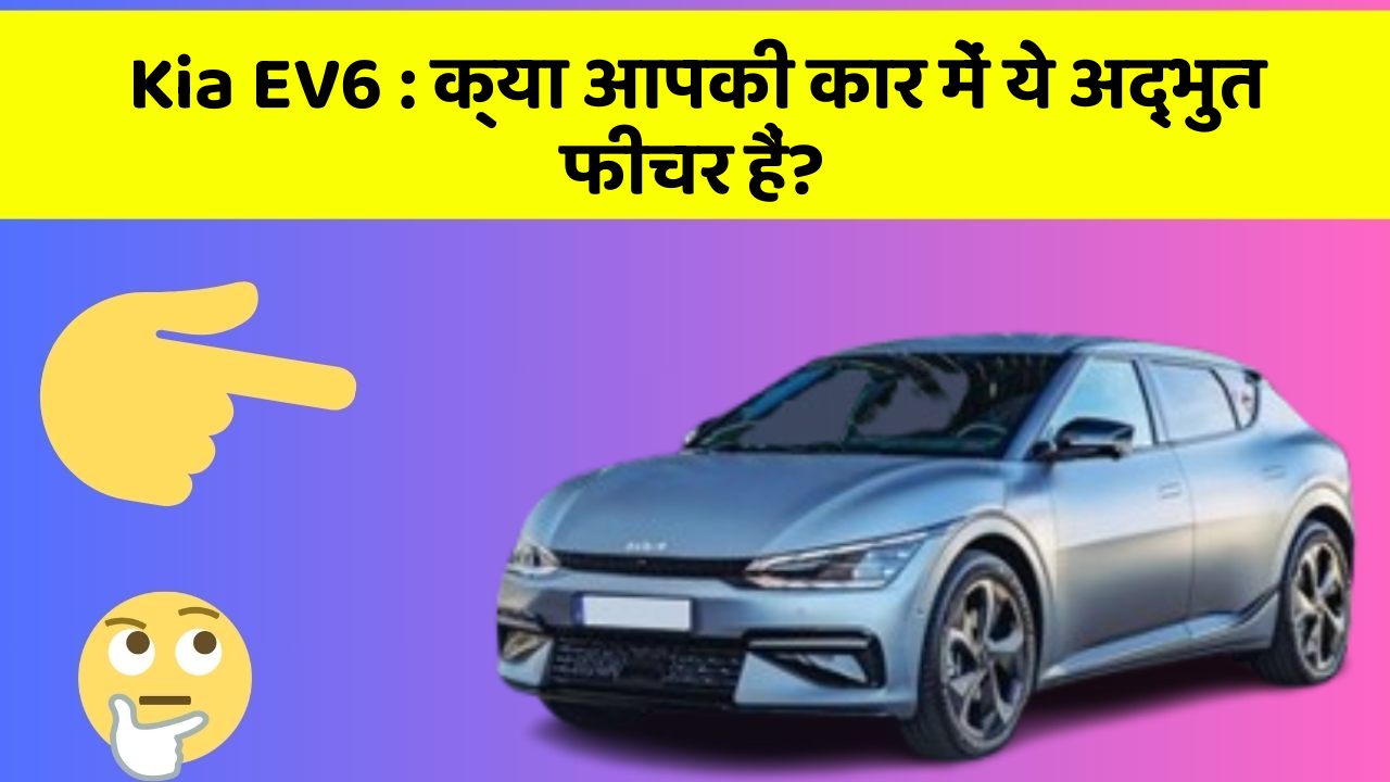 Kia EV6 : क्या आपकी कार में ये अद्भुत फीचर हैं?