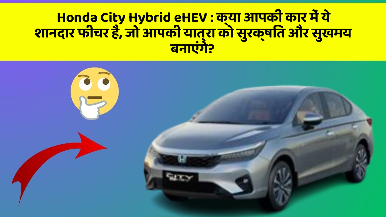 Honda City Hybrid eHEV: क्या आपकी कार में ये शानदार फीचर हैं, जो आपकी यात्रा को सुरक्षित और सुखमय बनाएंगे?