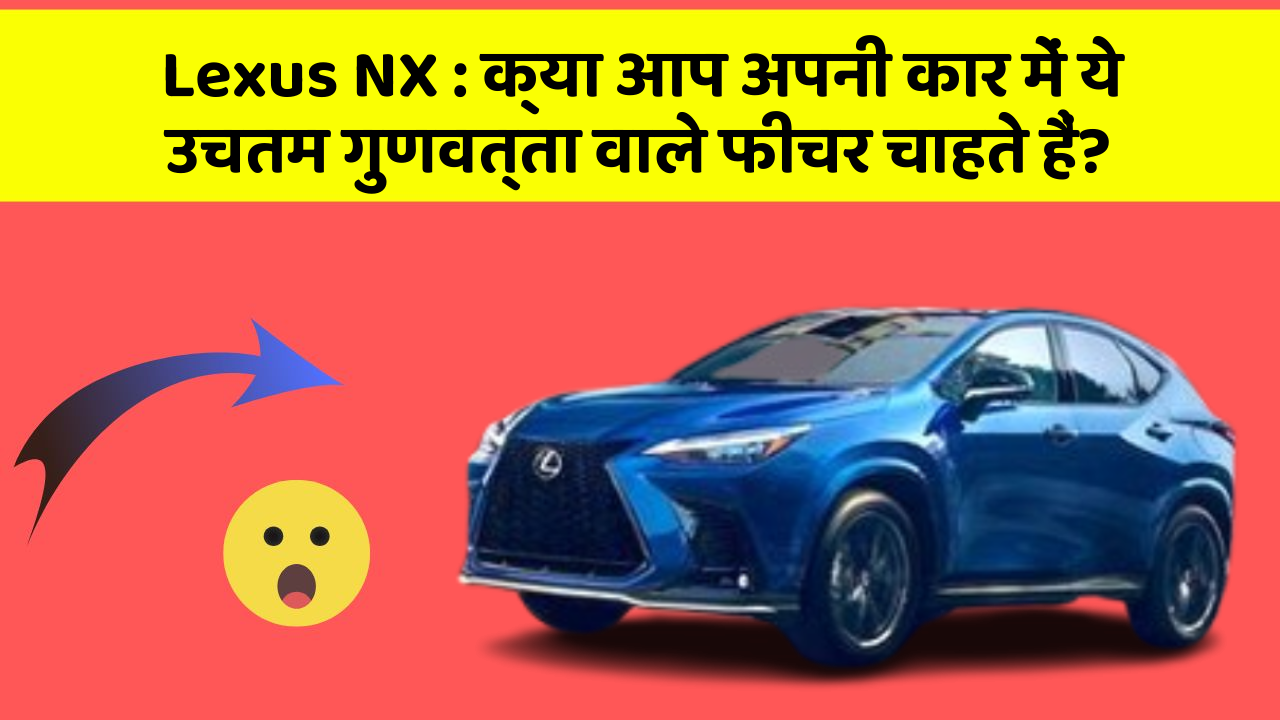 Lexus NX: क्या आप अपनी कार में ये उचतम गुणवत्ता वाले फीचर चाहते हैं?