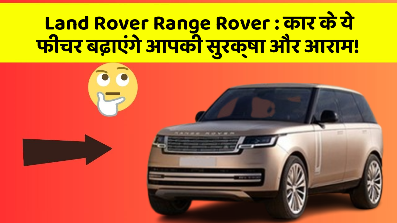 Land Rover Range Rover: कार के ये फीचर बढ़ाएंगे आपकी सुरक्षा और आराम!