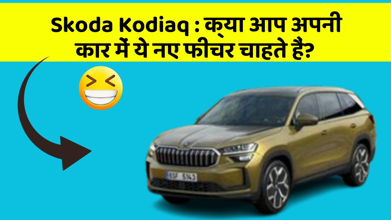 Skoda Kodiaq: क्या आप अपनी कार में ये नए फीचर चाहते हैं?