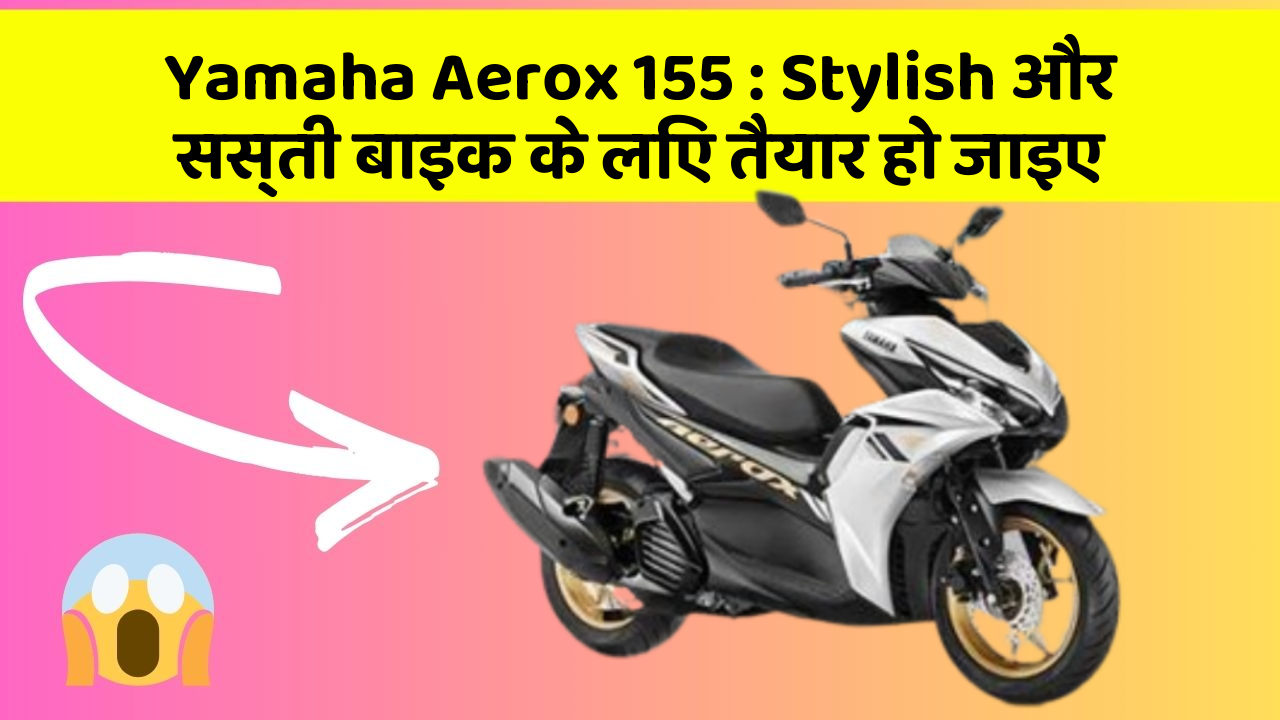Yamaha Aerox 155: Stylish और सस्ती बाइक के लिए तैयार हो जाइए