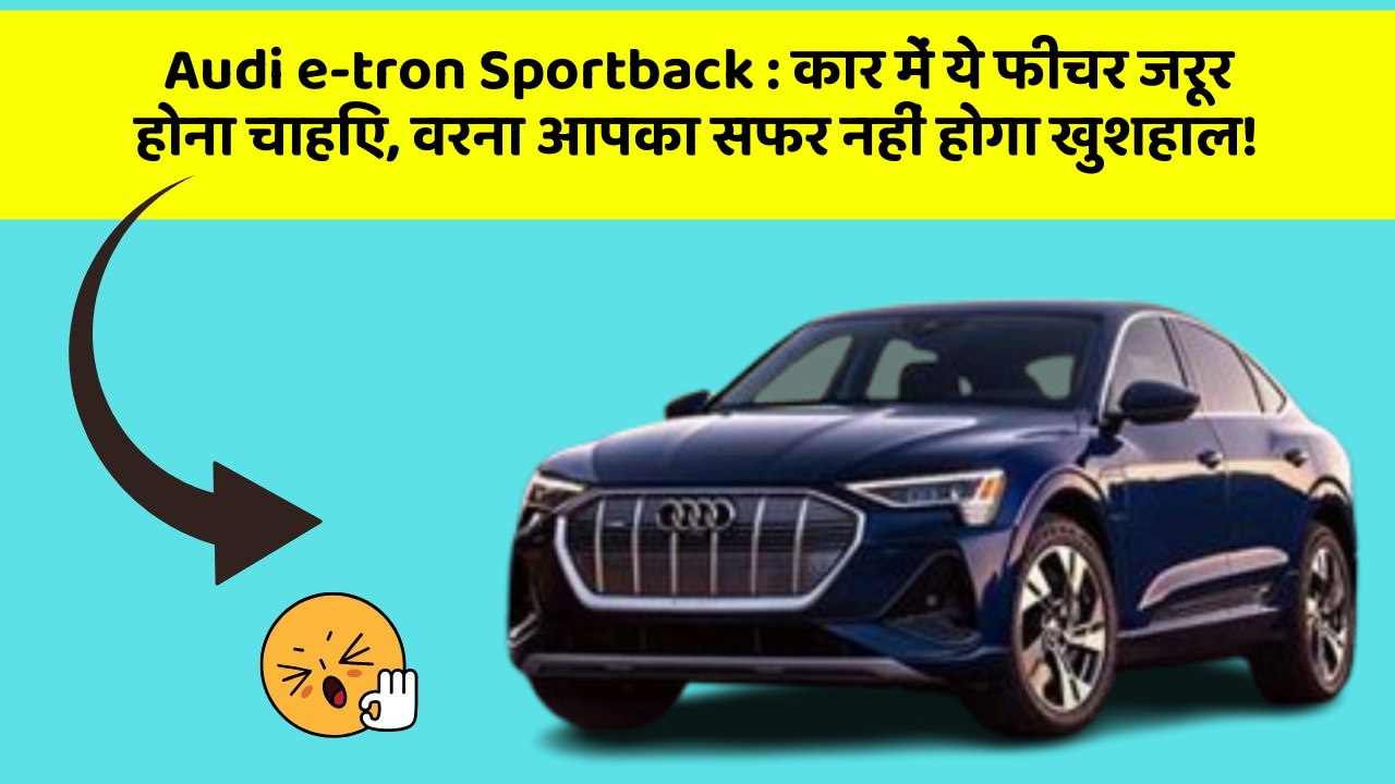Audi e-tron Sportback : कार में ये फीचर जरूर होना चाहिए, वरना आपका सफर नहीं होगा खुशहाल!