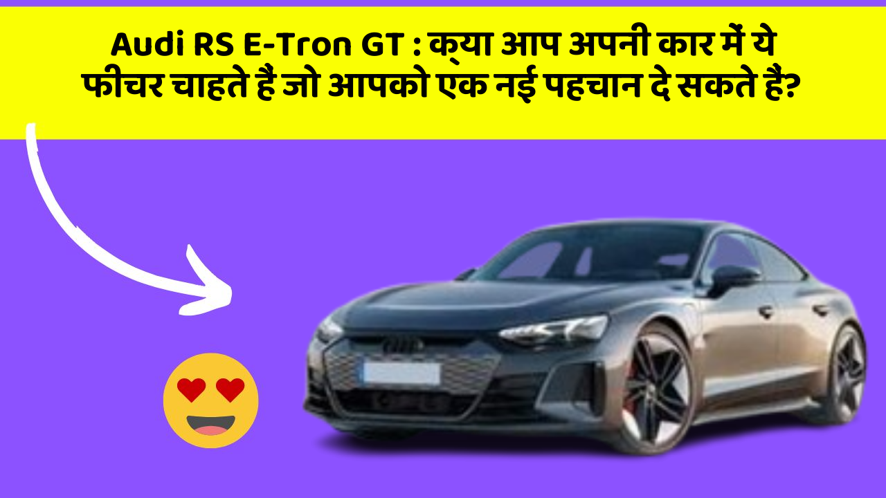 Audi RS E-Tron GT: क्या आप अपनी कार में ये फीचर चाहते हैं जो आपको एक नई पहचान दे सकते हैं?