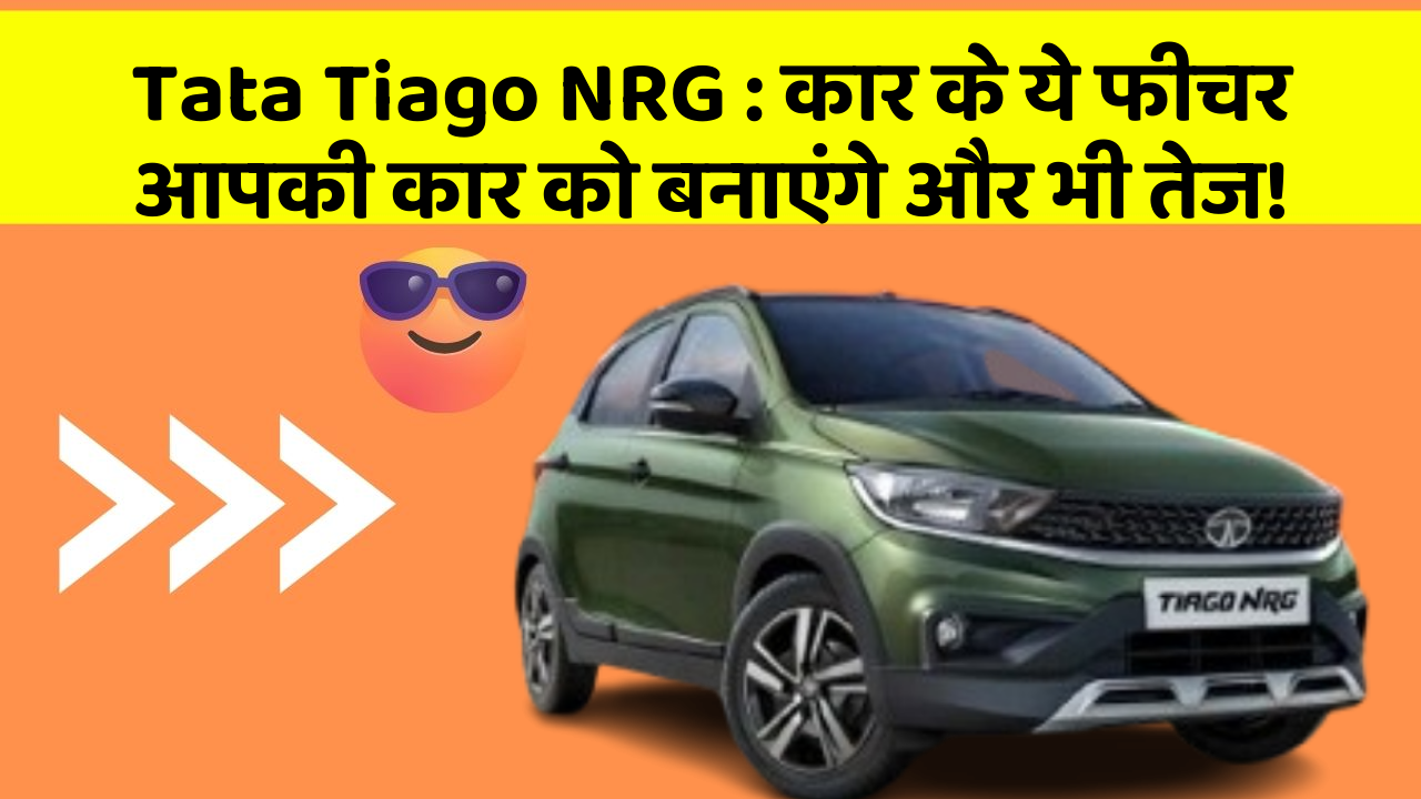 Tata Tiago NRG: कार के ये फीचर आपकी कार को बनाएंगे और भी तेज!
