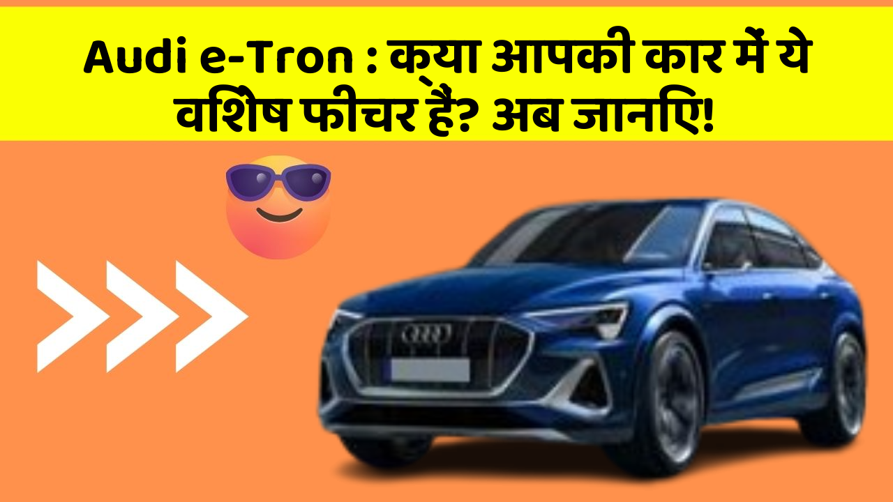 Audi e-Tron: क्या आपकी कार में ये विशेष फीचर हैं? अब जानिए!