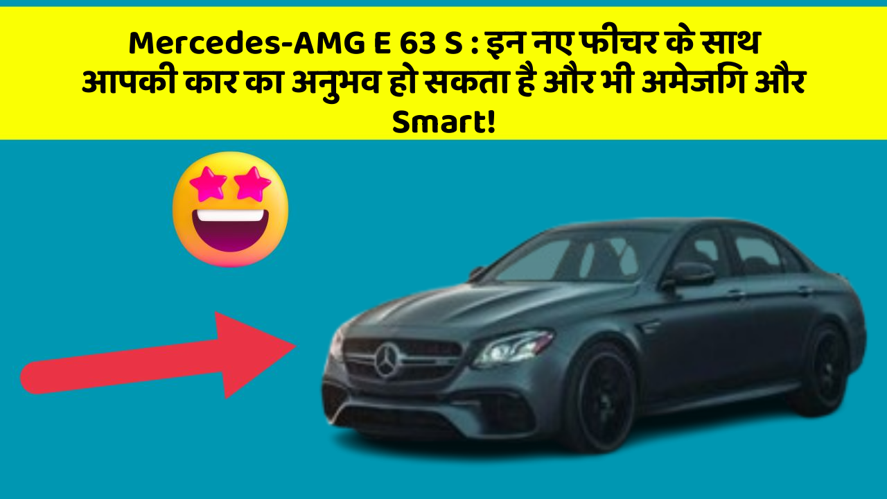Mercedes-AMG E 63 S: इन नए फीचर के साथ आपकी कार का अनुभव हो सकता है और भी अमेजिंग और Smart!