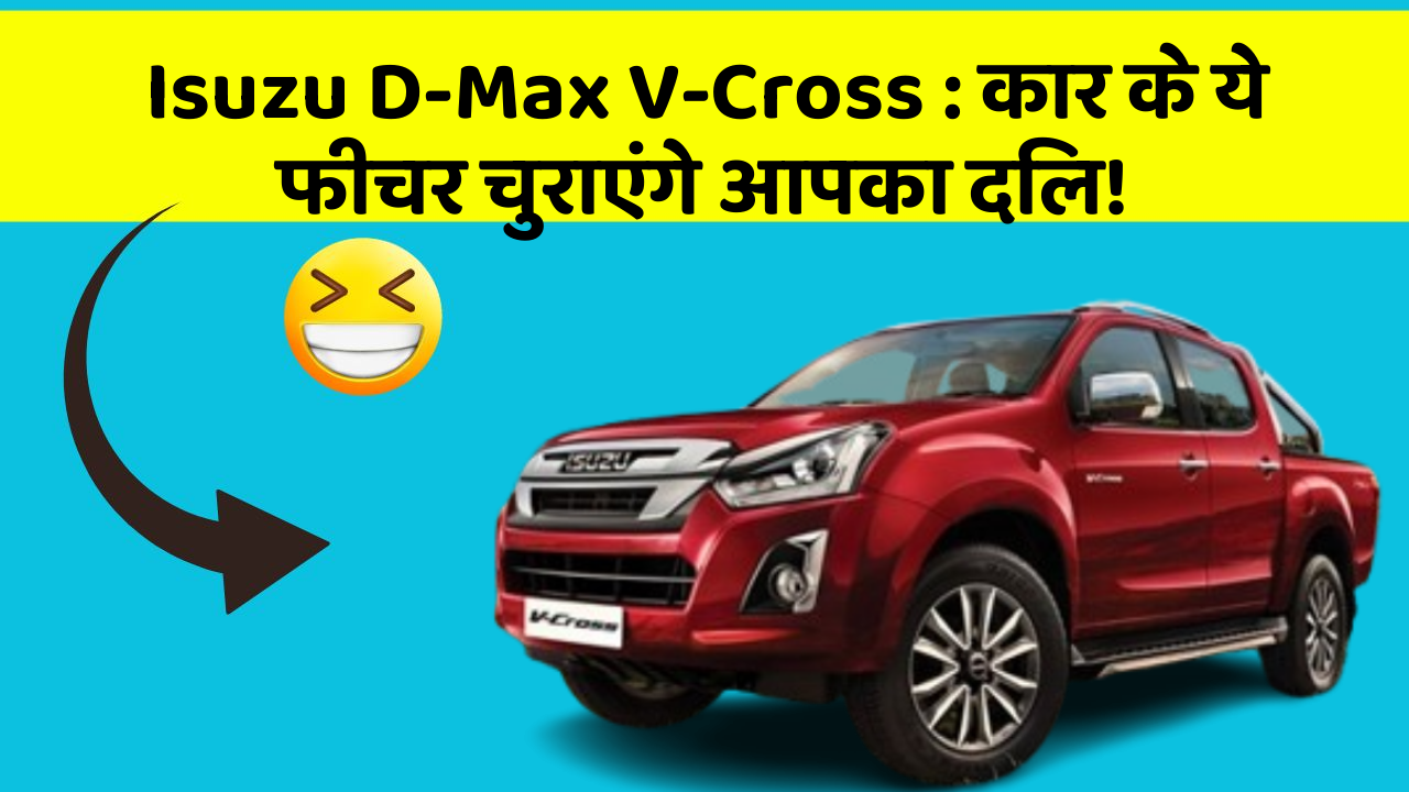 Isuzu D-Max V-Cross: कार के ये फीचर चुराएंगे आपका दिल!