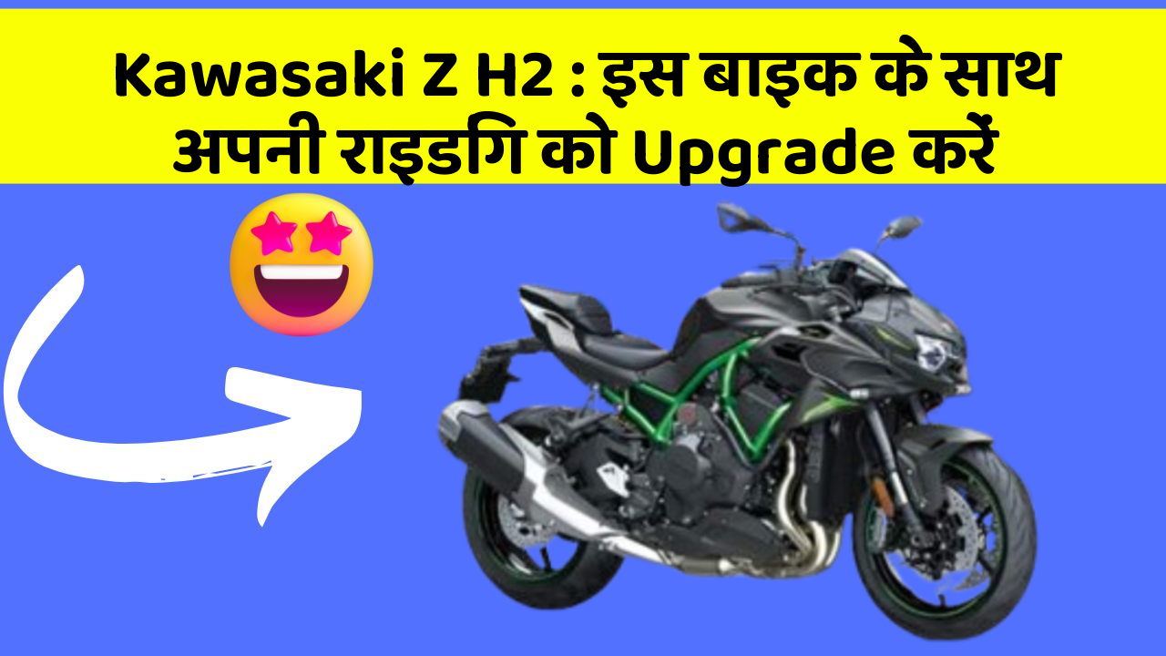 Kawasaki Z H2 : इस बाइक के साथ अपनी राइडिंग को Upgrade करें