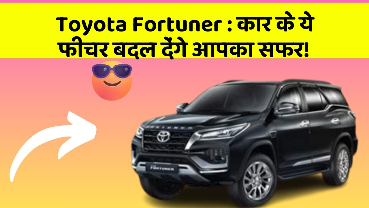 Toyota Fortuner: कार के ये फीचर बदल देंगे आपका सफर!