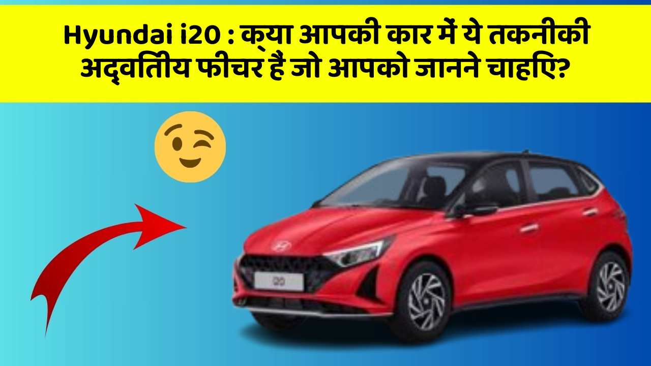 Hyundai i20: क्या आपकी कार में ये तकनीकी अद्वितीय फीचर हैं जो आपको जानने चाहिए?