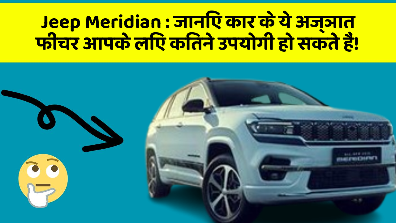 Jeep Meridian: जानिए कार के ये अज्ञात फीचर आपके लिए कितने उपयोगी हो सकते हैं!