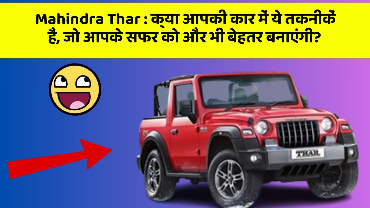 Mahindra Thar:क्या आपकी कार में ये तकनीकें हैं, जो आपके सफर को और भी बेहतर बनाएंगी?