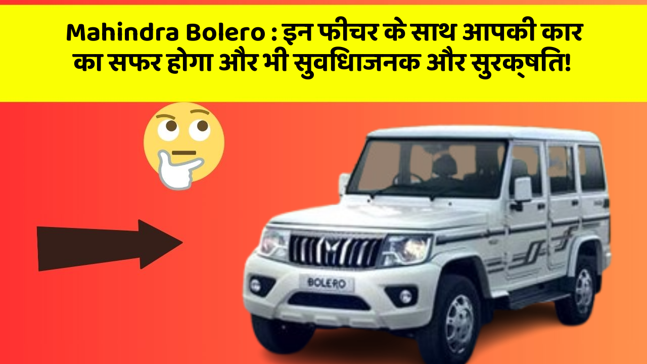 Mahindra Bolero: इन फीचर के साथ आपकी कार का सफर होगा और भी सुविधाजनक और सुरक्षित!