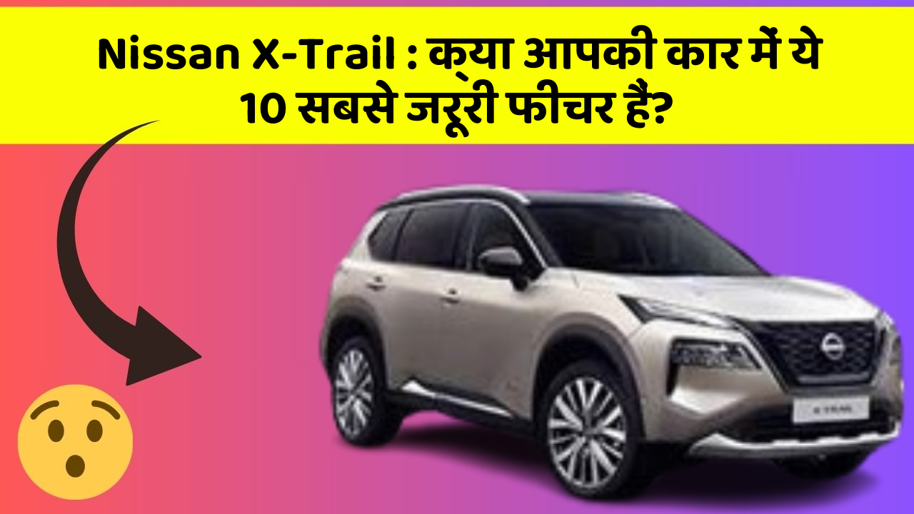 Nissan X-Trail: क्या आपकी कार में ये 10 सबसे जरूरी फीचर हैं?