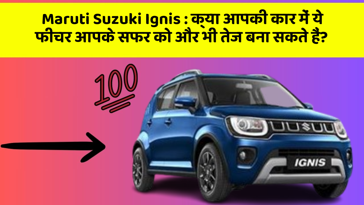 Maruti Suzuki Ignis : क्या आपकी कार में ये फीचर आपके सफर को और भी तेज बना सकते हैं?