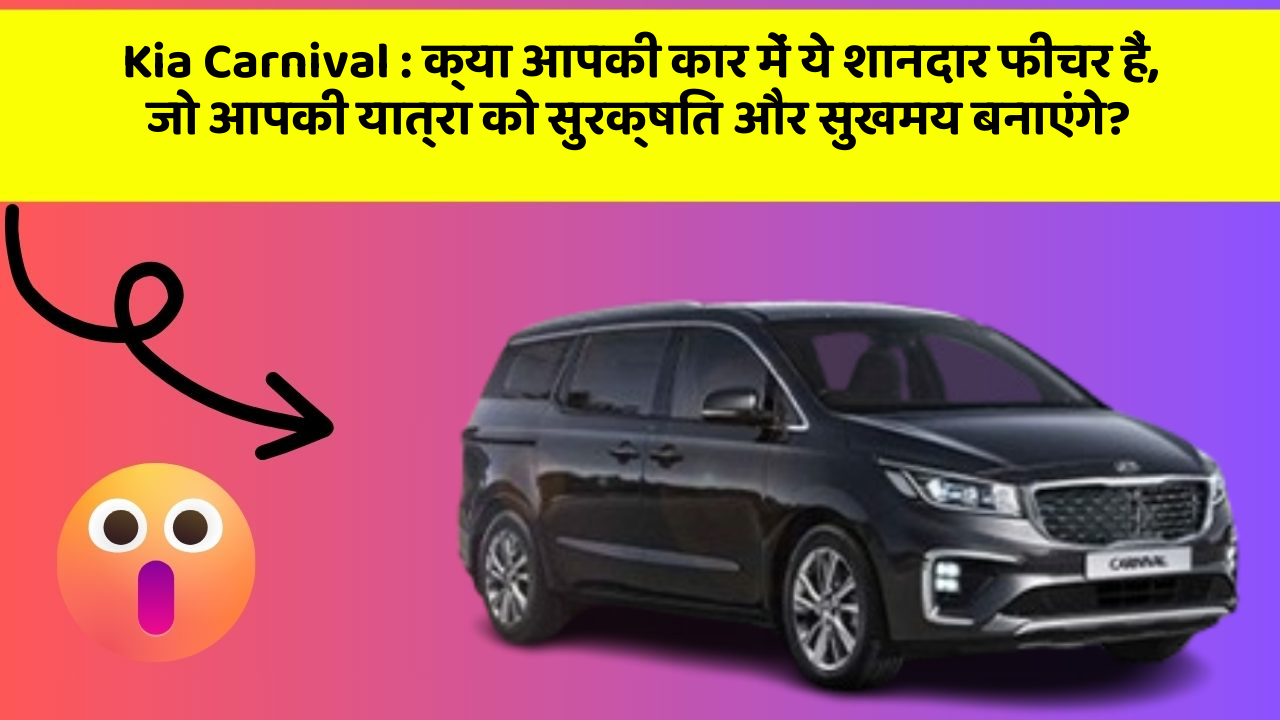 Kia Carnival : क्या आपकी कार में ये शानदार फीचर हैं, जो आपकी यात्रा को सुरक्षित और सुखमय बनाएंगे?
