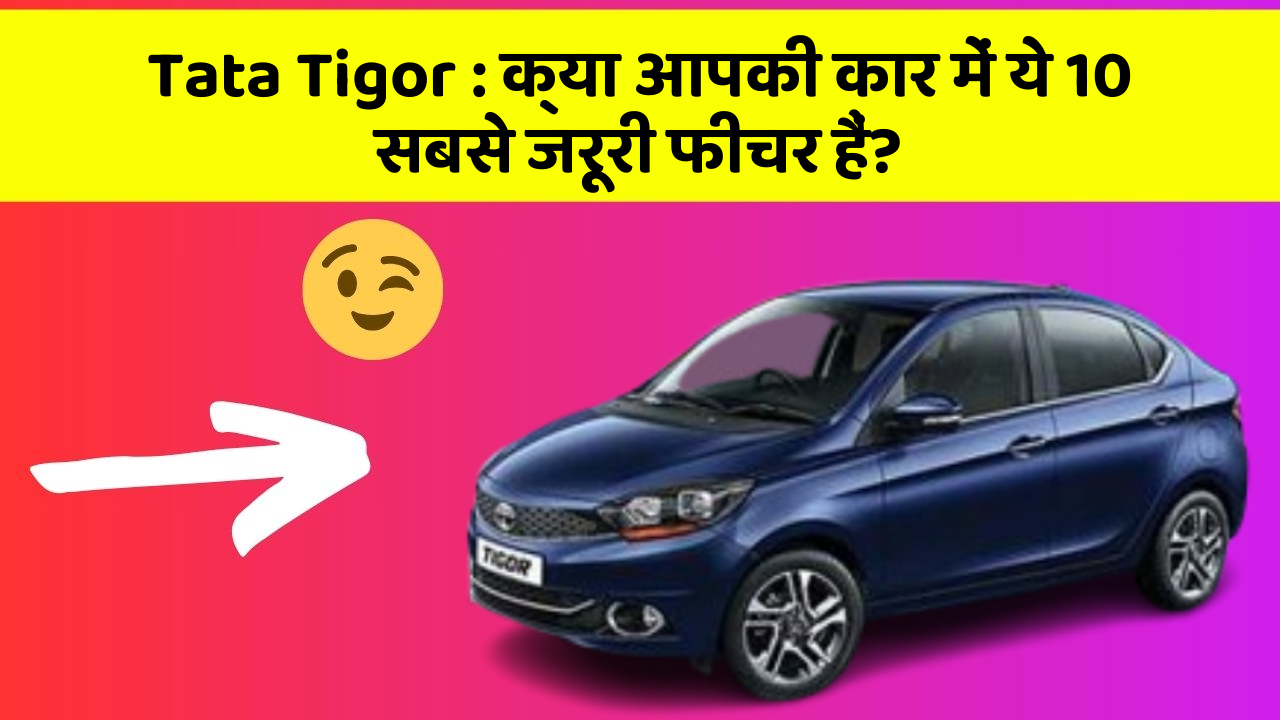 Tata Tigor:क्या आपकी कार में ये 10 सबसे जरूरी फीचर हैं?