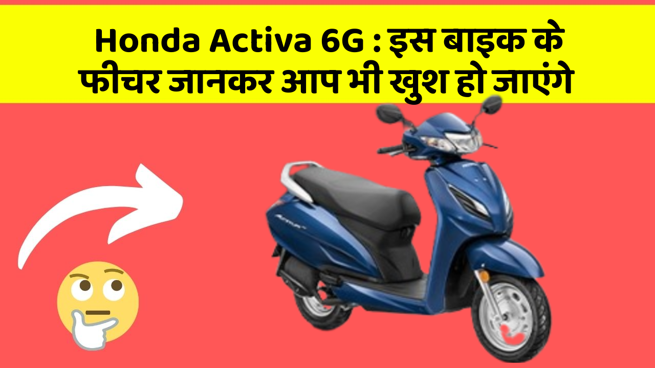 Honda Activa 6G : इस बाइक के फीचर जानकर आप भी खुश हो जाएंगे