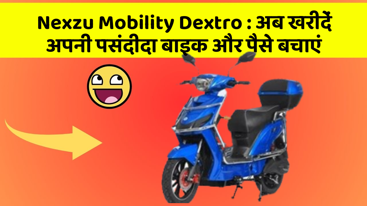 Nexzu Mobility Dextro : अब खरीदें अपनी पसंदीदा बाइक और पैसे बचाएं