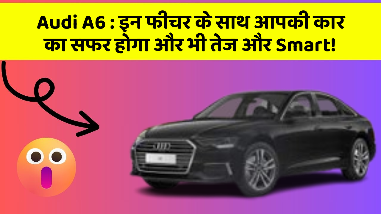 Audi A6: इन फीचर के साथ आपकी कार का सफर होगा और भी तेज और Smart!