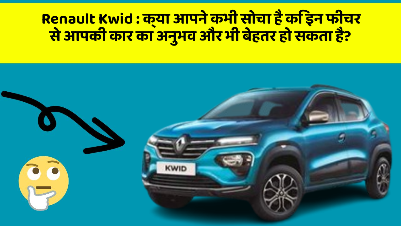 Renault Kwid: क्या आपने कभी सोचा है कि इन फीचर से आपकी कार का अनुभव और भी बेहतर हो सकता है?