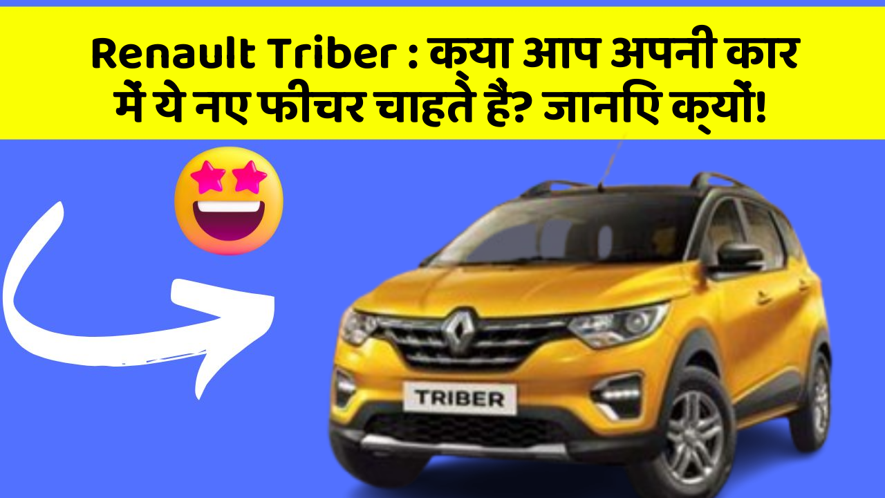 Renault Triber : क्या आप अपनी कार में ये नए फीचर चाहते हैं? जानिए क्यों!