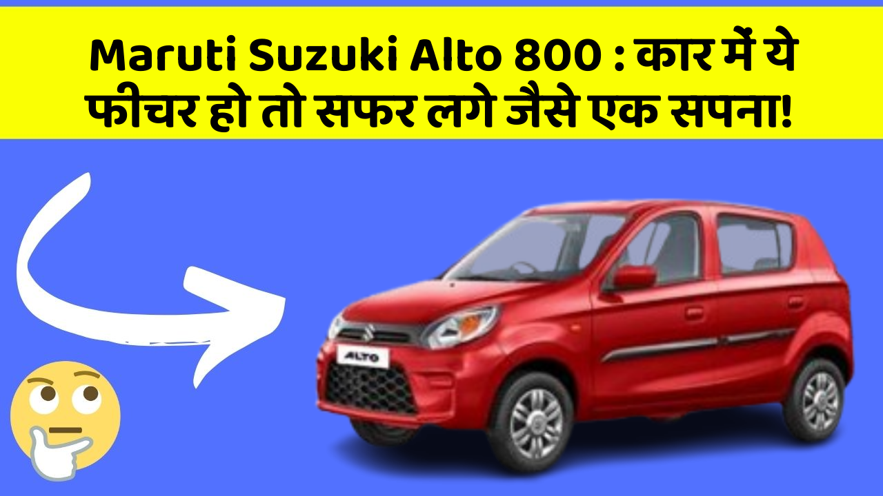 Maruti Suzuki Alto 800: कार में ये फीचर हो तो सफर लगे जैसे एक सपना!