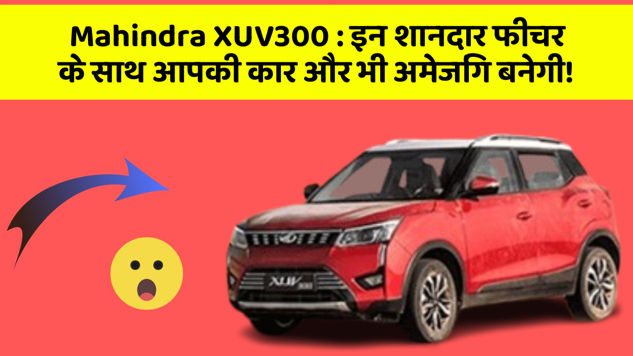 Mahindra XUV300: इन शानदार फीचर के साथ आपकी कार और भी अमेजिंग बनेगी!