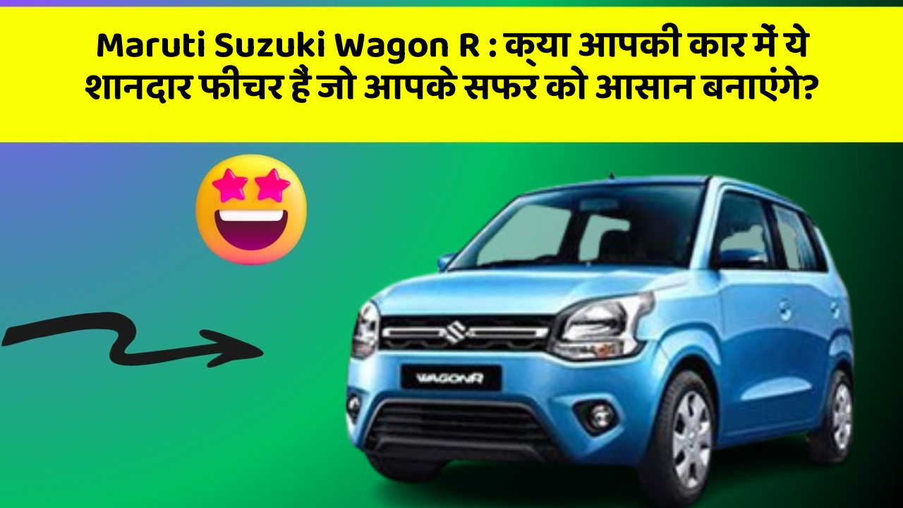 Maruti Suzuki Wagon R: क्या आपकी कार में ये शानदार फीचर हैं जो आपके सफर को आसान बनाएंगे?