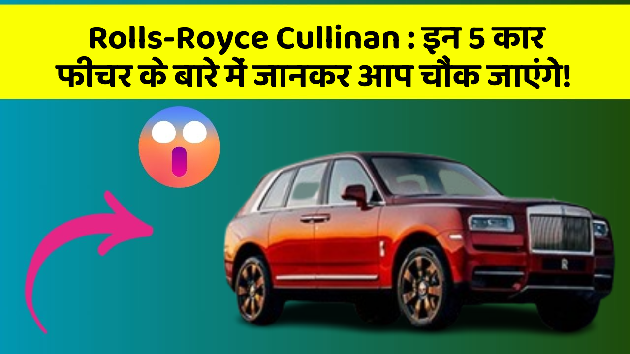 Rolls-Royce Cullinan: इन 5 कार फीचर के बारे में जानकर आप चौंक जाएंगे!