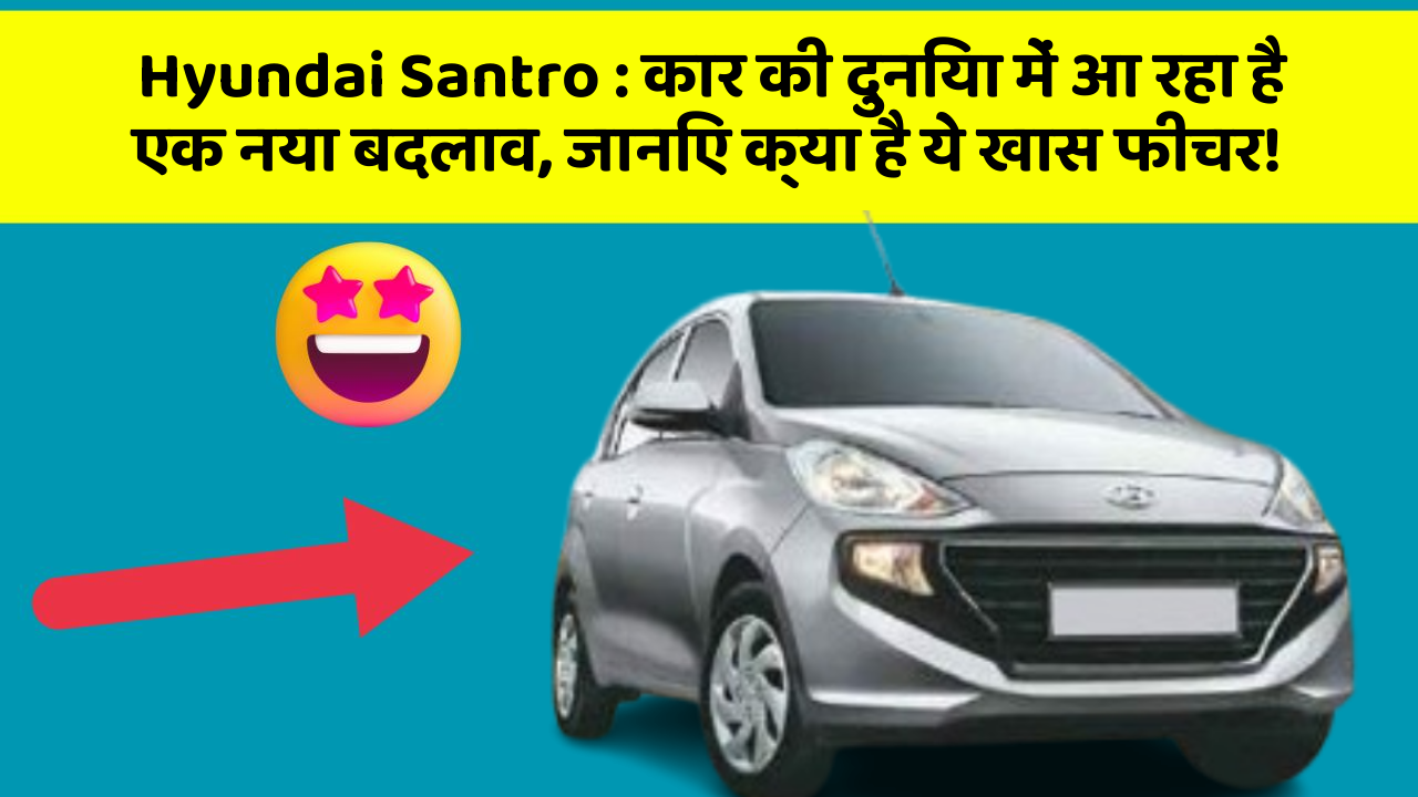 Hyundai Santro: कार की दुनिया में आ रहा है एक नया बदलाव, जानिए क्या है ये खास फीचर!