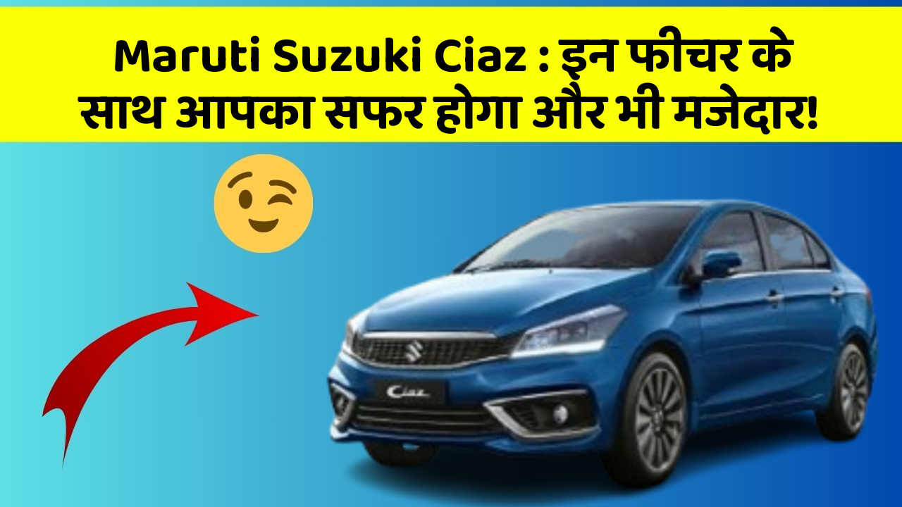 Maruti Suzuki Ciaz : इन फीचर के साथ आपका सफर होगा और भी मजेदार!