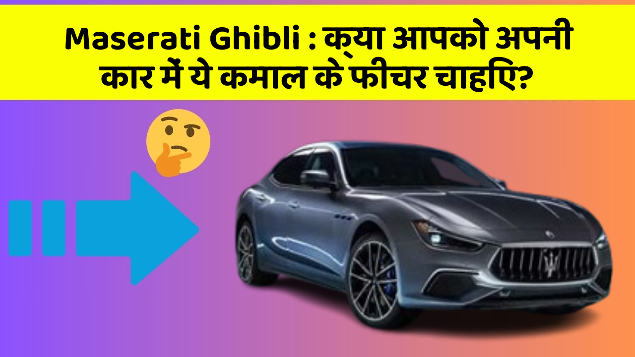 Maserati Ghibli: क्या आपको अपनी कार में ये कमाल के फीचर चाहिए?
