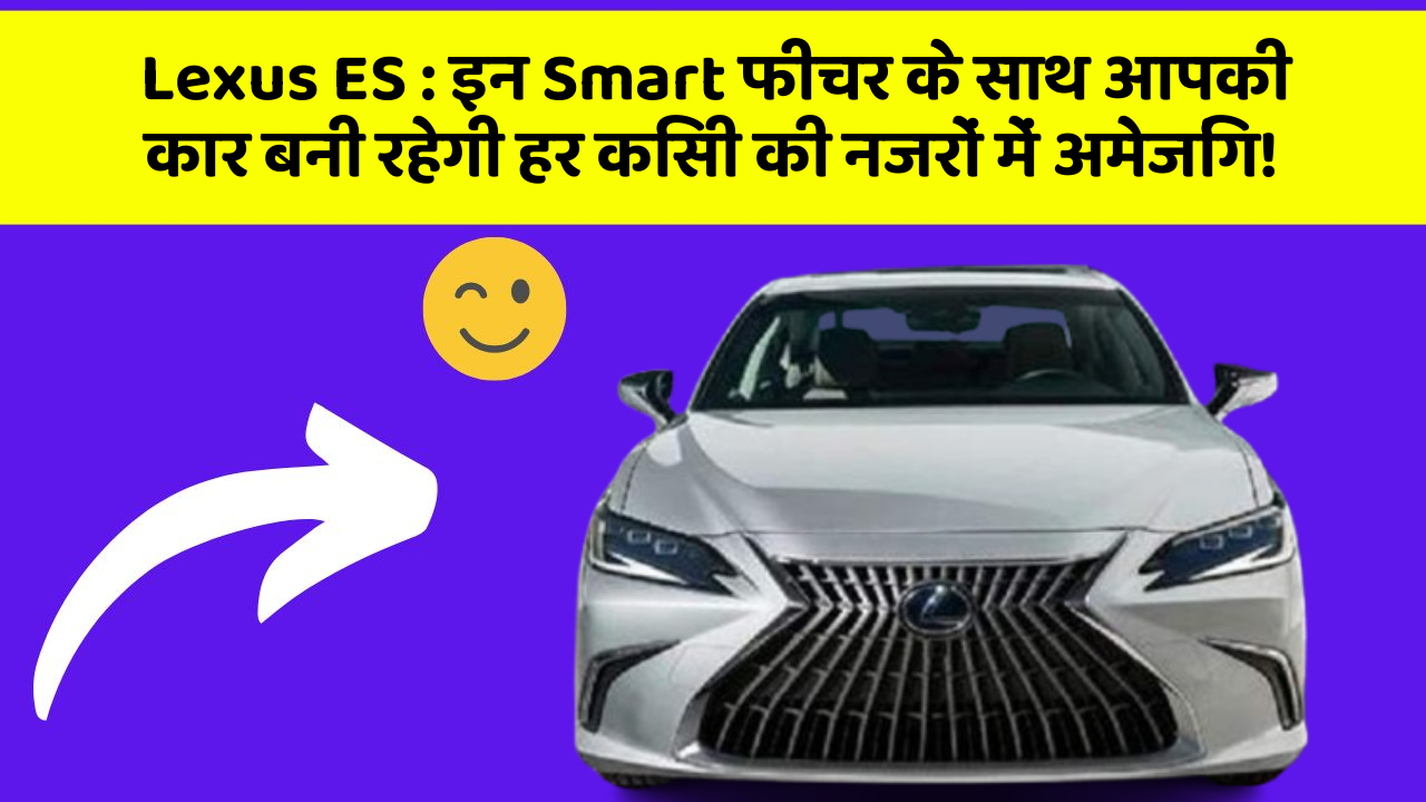 Lexus ES : इन Smart फीचर के साथ आपकी कार बनी रहेगी हर किसी की नजरों में अमेजिंग!