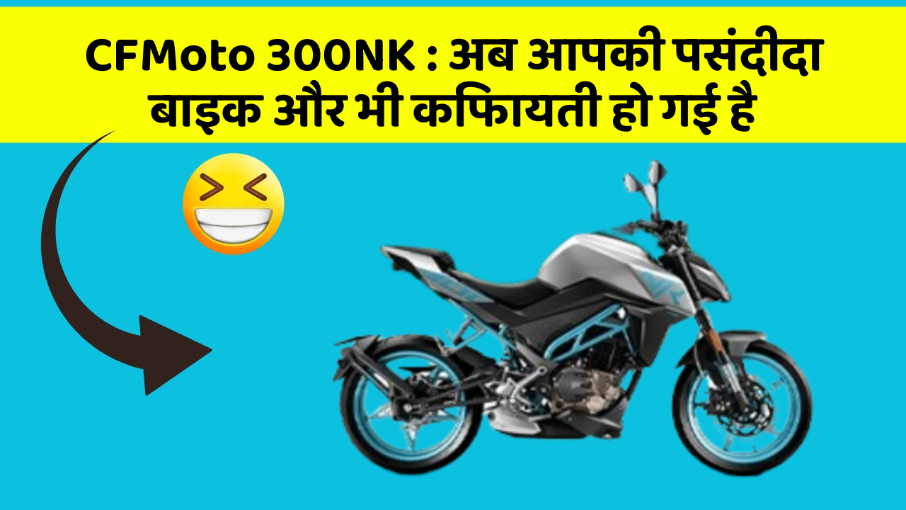CFMoto 300NK: अब आपकी पसंदीदा बाइक और भी किफायती हो गई है