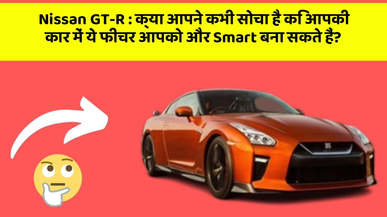 Nissan GT-R : क्या आपने कभी सोचा है कि आपकी कार में ये फीचर आपको और Smart बना सकते हैं?