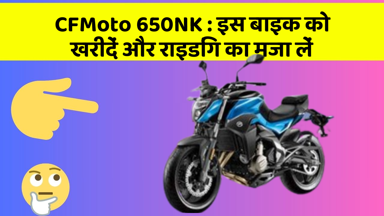 CFMoto 650NK: इस बाइक को खरीदें और राइडिंग का मजा लें