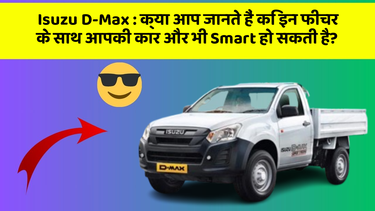 Isuzu D-Max: क्या आप जानते हैं कि इन फीचर के साथ आपकी कार और भी Smart हो सकती है?