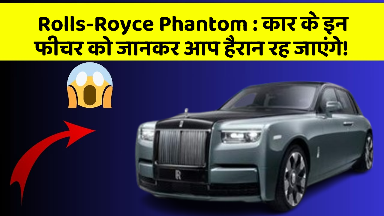 Rolls-Royce Phantom : कार के इन फीचर को जानकर आप हैरान रह जाएंगे!
