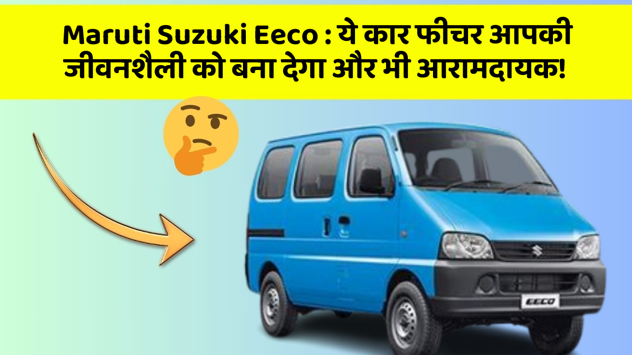 Maruti Suzuki Eeco : ये कार फीचर आपकी जीवनशैली को बना देगा और भी आरामदायक!